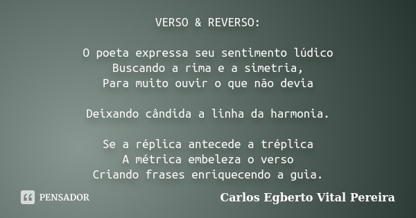 VERSO & REVERSO: O poeta expressa seu sentimento lúdico Buscando a rima e a simetria, Para muito ouvir o que não devia Deixando cândida a linha da harmonia.... Frase de Carlos Egberto Vital Pereira.