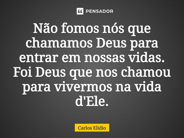 ⁠Não fomos nós que chamamos Deus para entrar em nossas vidas. Foi Deus que nos chamou para vivermos na vida d'Ele.... Frase de Carlos Elidio.