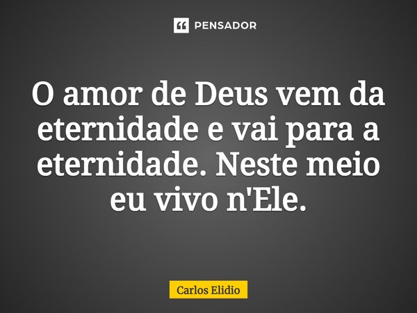 ⁠O amor de Deus vem da eternidade e vai para a eternidade. Neste meio eu vivo n'Ele.... Frase de Carlos Elidio.