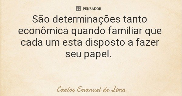 São determinações tanto econômica quando familiar que cada um esta disposto a fazer seu papel.... Frase de Carlos Emanuel de Lima.