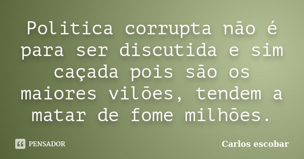 Politica corrupta não é para ser discutida e sim caçada pois são os maiores vilões, tendem a matar de fome milhões.... Frase de Carlos escobar.