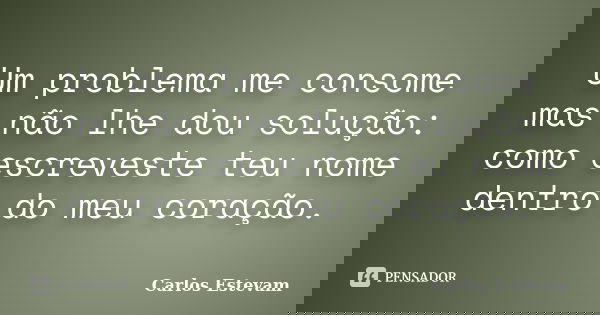 Um problema me consome mas não lhe dou solução: como escreveste teu nome dentro do meu coração.... Frase de Carlos Estevam.