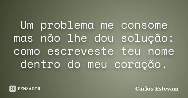 Um problema me consome mas não lhe dou solução: como escreveste teu nome dentro do meu coração.... Frase de Carlos Estevam.