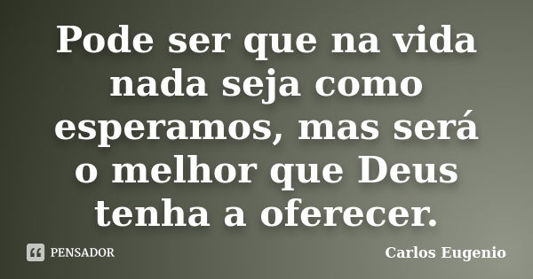 Pode ser que na vida nada seja como esperamos, mas será o melhor que Deus tenha a oferecer.... Frase de Carlos Eugenio.