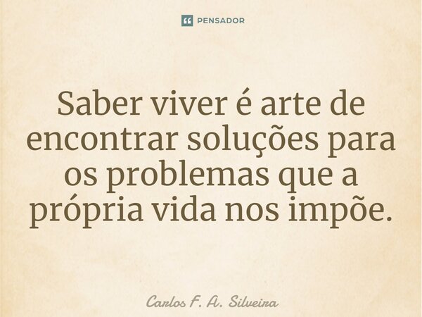 ⁠Saber viver é arte de encontrar soluções para os problemas que a própria vida nos impõe.... Frase de Carlos F. A. Silveira.