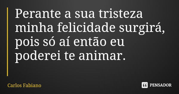 Perante a sua tristeza minha felicidade surgirá, pois só aí então eu poderei te animar.... Frase de Carlos Fabiano.