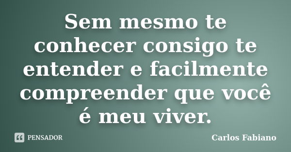 Sem mesmo te conhecer consigo te entender e facilmente compreender que você é meu viver.... Frase de Carlos Fabiano.