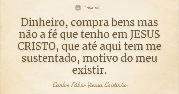 Dinheiro, compra bens mas não a fé que tenho em JESUS CRISTO, que até aqui tem me sustentado, motivo do meu existir.... Frase de CARLOS FÁBIO VIEIRA COUTINHO.