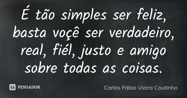 É tão simples ser feliz, basta voçê ser verdadeiro, real, fiél, justo e amigo sobre todas as coisas.... Frase de CARLOS FÁBIO VIEIRA COUTINHO.