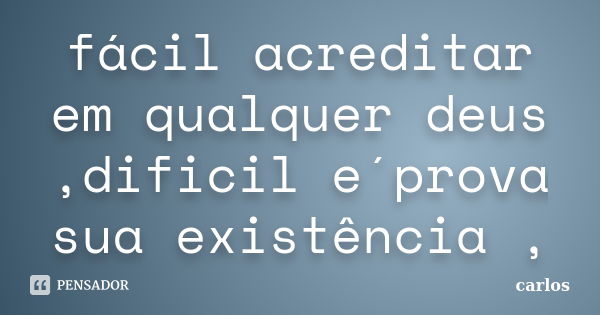 fácil acreditar em qualquer deus ,dificil e´prova sua existência ,... Frase de carlos.