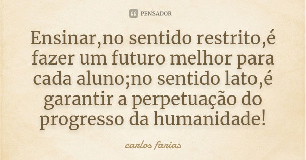 Ensinar,no sentido restrito,é fazer um futuro melhor para cada aluno;no sentido lato,é garantir a perpetuação do progresso da humanidade!... Frase de carlos farias.