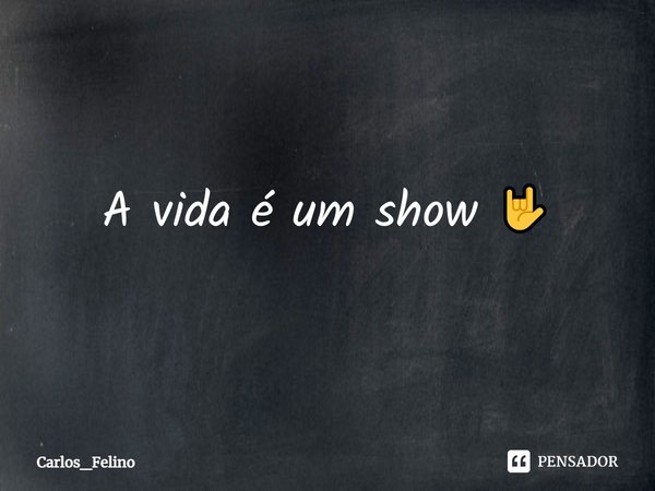 ⁠A vida é um show 🤟... Frase de Carlos_Felino.