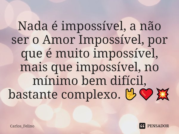 ⁠Nada é impossível, a não ser o Amor Impossível, por que é muito impossível, mais que impossível, no mínimo bem difícil, bastante complexo. 🤟❤️💥... Frase de Carlos_Felino.