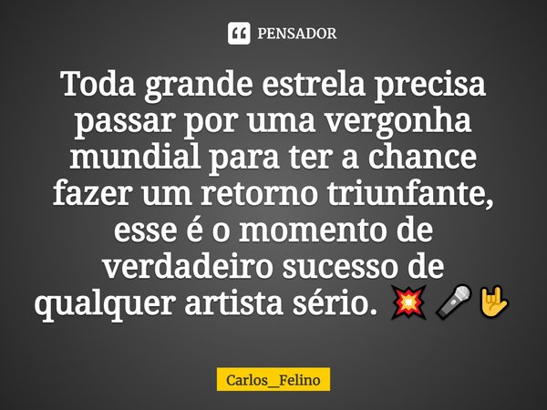 ⁠⁠Toda grande estrela precisa passar por uma vergonha mundial para ter a chance fazer um retorno triunfante, esse é o momento de verdadeiro sucesso de qualquer ... Frase de Carlos_Felino.