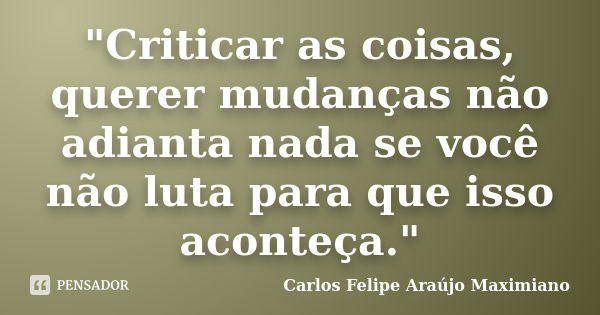 ‎"Criticar as coisas, querer mudanças não adianta nada se você não luta para que isso aconteça."... Frase de Carlos Felipe Araújo Maximiano.