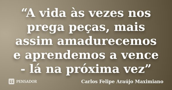 “A vida às vezes nos prega peças, mais assim amadurecemos e aprendemos a vence - lá na próxima vez”... Frase de Carlos Felipe Araújo Maximiano.