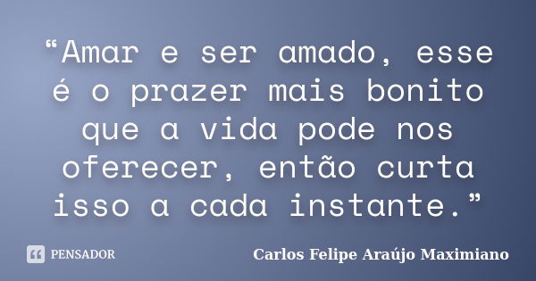 “Amar e ser amado, esse é o prazer mais bonito que a vida pode nos oferecer, então curta isso a cada instante.”... Frase de Carlos Felipe Araújo Maximiano.