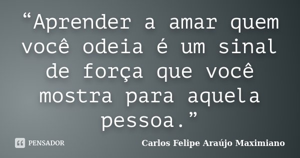 “Aprender a amar quem você odeia é um sinal de força que você mostra para aquela pessoa.”... Frase de Carlos Felipe Araújo Maximiano.