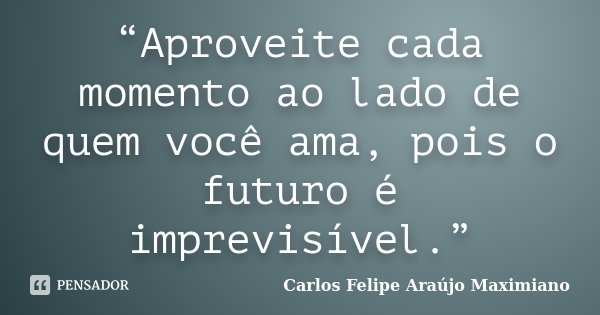 “Aproveite cada momento ao lado de quem você ama, pois o futuro é imprevisível.”... Frase de Carlos Felipe Araújo Maximiano.