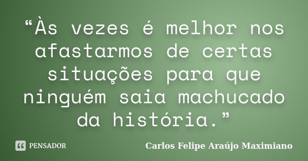 “Às vezes é melhor nos afastarmos de certas situações para que ninguém saia machucado da história.”... Frase de Carlos Felipe Araújo Maximiano.