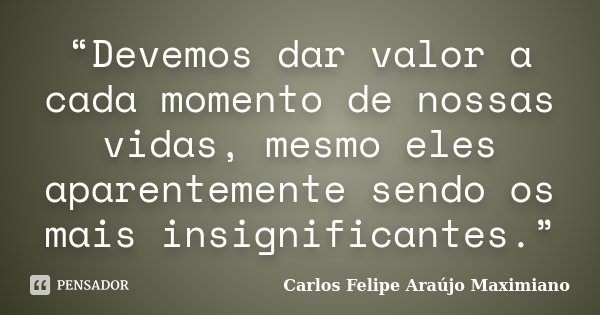 “Devemos dar valor a cada momento de nossas vidas, mesmo eles aparentemente sendo os mais insignificantes.”... Frase de Carlos Felipe Araújo Maximiano.