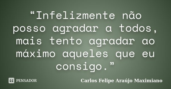 “Infelizmente não posso agradar a todos, mais tento agradar ao máximo aqueles que eu consigo.”... Frase de Carlos Felipe Araújo Maximiano.