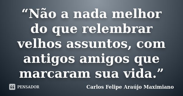 “Não a nada melhor do que relembrar velhos assuntos, com antigos amigos que marcaram sua vida.”... Frase de Carlos Felipe Araújo Maximiano.