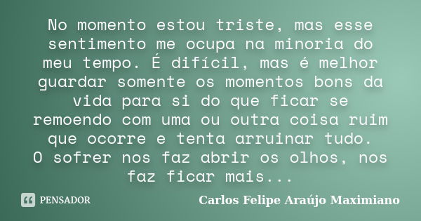 No momento estou triste, mas esse sentimento me ocupa na minoria do meu tempo. É difícil, mas é melhor guardar somente os momentos bons da vida para si do que f... Frase de Carlos Felipe Araújo Maximiano.