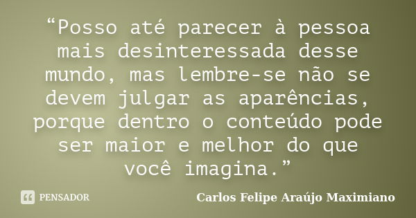 “Posso até parecer à pessoa mais desinteressada desse mundo, mas lembre-se não se devem julgar as aparências, porque dentro o conteúdo pode ser maior e melhor d... Frase de Carlos Felipe Araújo Maximiano.