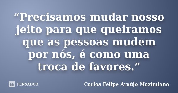 “Precisamos mudar nosso jeito para que queiramos que as pessoas mudem por nós, é como uma troca de favores.”... Frase de Carlos Felipe Araújo Maximiano.