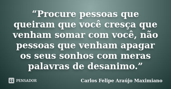 “Procure pessoas que queiram que você cresça que venham somar com você, não pessoas que venham apagar os seus sonhos com meras palavras de desanimo.”... Frase de Carlos Felipe Araújo Maximiano.