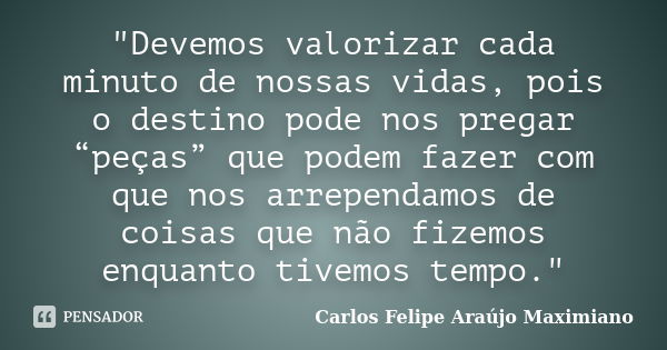 "Devemos valorizar cada minuto de nossas vidas, pois o destino pode nos pregar “peças” que podem fazer com que nos arrependamos de coisas que não fizemos e... Frase de Carlos Felipe Araújo Maximiano.