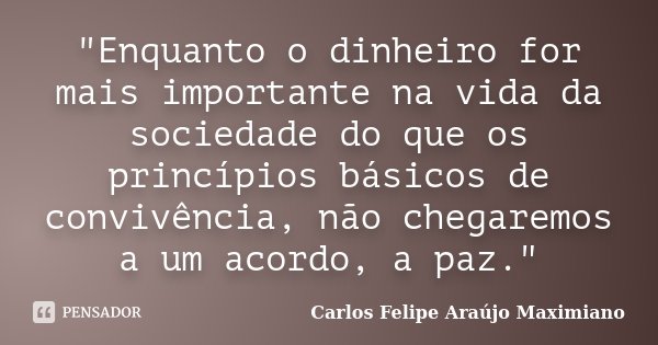 "Enquanto o dinheiro for mais importante na vida da sociedade do que os princípios básicos de convivência, não chegaremos a um acordo, a paz."... Frase de Carlos Felipe Araújo Maximiano.