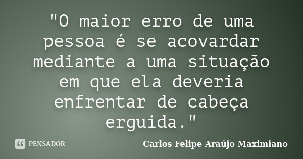 "O maior erro de uma pessoa é se acovardar mediante a uma situação em que ela deveria enfrentar de cabeça erguida."... Frase de Carlos Felipe Araújo Maximiano.