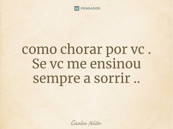 ⁠como chorar por vc . Se vc me ensinou sempre a sorrir ..... Frase de Carlos felito.