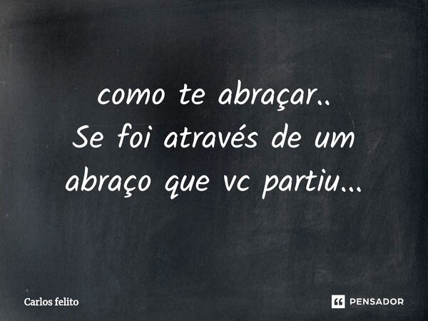 ⁠como te abraçar.. Se foi através de um abraço que vc partiu...... Frase de Carlos felito.