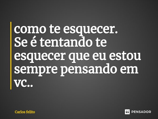 ⁠como te esquecer. Se é tentando te esquecer que eu estou sempre pensando em vc..... Frase de Carlos felito.