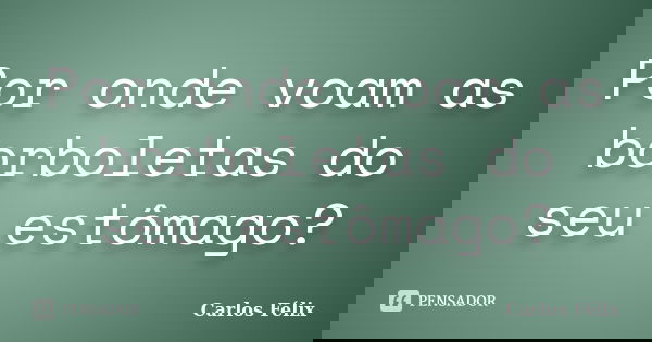 Por onde voam as borboletas do seu estômago?... Frase de Carlos Félix.