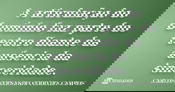 A articulação do domínio faz parte do teatro diante da ausência da sinceridade.... Frase de CARLOS FERNANDO FERREIRA CAMPOS.