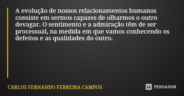 A evolução de nossos relacionamentos humanos consiste em sermos capazes de olharmos o outro devagar. O sentimento e a admiração têm de ser processual, na medida... Frase de CARLOS FERNANDO FERREIRA CAMPOS.