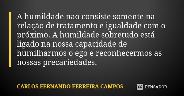 A humildade não consiste somente na relação de tratamento e igualdade com o próximo. A humildade sobretudo está ligado na nossa capacidade de humilharmos o ego ... Frase de CARLOS FERNANDO FERREIRA CAMPOS.