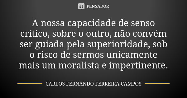 A nossa capacidade de senso crítico, sobre o outro, não convém ser guiada pela superioridade, sob o risco de sermos unicamente mais um moralista e impertinente.... Frase de CARLOS FERNANDO FERREIRA CAMPOS.