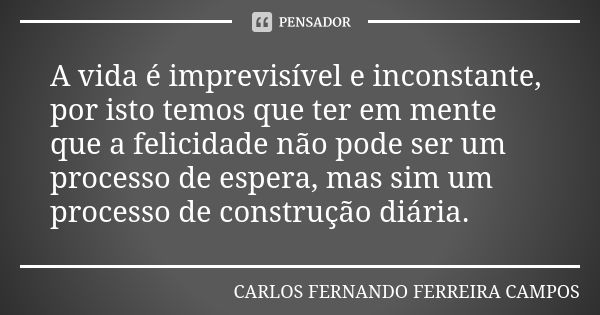 A vida é imprevisível e inconstante, por isto temos que ter em mente que a felicidade não pode ser um processo de espera, mas sim um processo de construção diár... Frase de CARLOS FERNANDO FERREIRA CAMPOS.