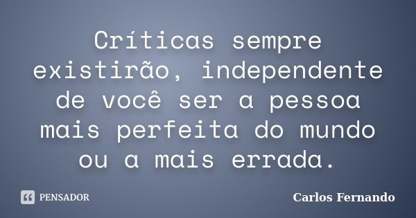 Críticas sempre existirão, independente de você ser a pessoa mais perfeita do mundo ou a mais errada.... Frase de Carlos Fernando.