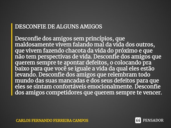 ⁠DESCONFIE DE ALGUNS AMIGOS Desconfie dos amigos sem princípios, que maldosamente vivem falando mal da vida dos outros, que vivem fazendo chacota da vida do pró... Frase de CARLOS FERNANDO FERREIRA CAMPOS.