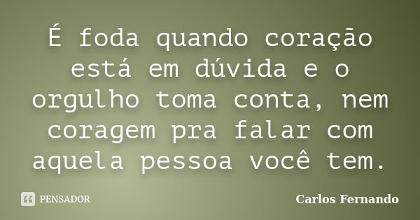 É foda quando coração está em dúvida e o orgulho toma conta, nem coragem pra falar com aquela pessoa você tem.... Frase de Carlos Fernando.