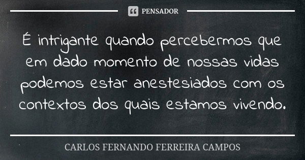 É intrigante quando percebermos que em dado momento de nossas vidas podemos estar anestesiados com os contextos dos quais estamos vivendo.... Frase de Carlos Fernando Ferreira Campos.