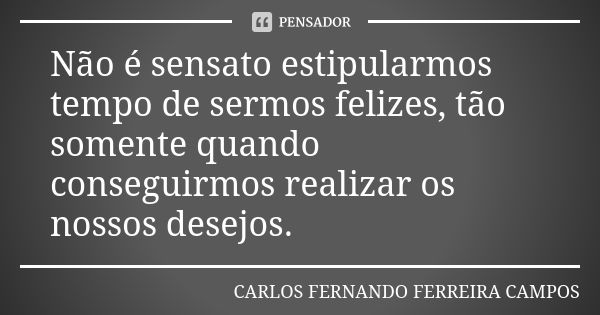 Não é sensato estipularmos tempo de sermos felizes, tão somente quando conseguirmos realizar os nossos desejos.... Frase de CARLOS FERNANDO FERREIRA CAMPOS.