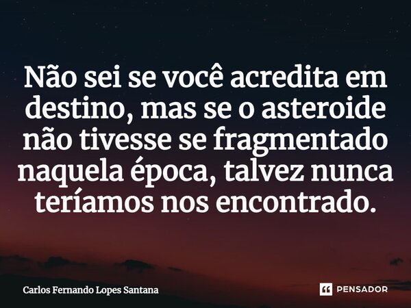 ⁠Não sei se você acredita em destino, mas se o asteroide não tivesse se fragmentado naquela época, talvez nunca teríamos nos encontrado.... Frase de Carlos Fernando Lopes Santana.