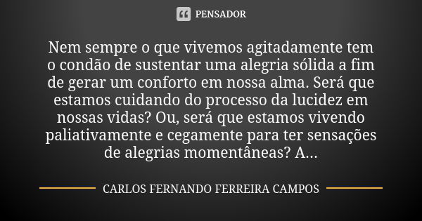 Nem sempre o que vivemos agitadamente tem o condão de sustentar uma alegria sólida a fim de gerar um conforto em nossa alma. Será que estamos cuidando do proces... Frase de Carlos Fernando Ferreira Campos.